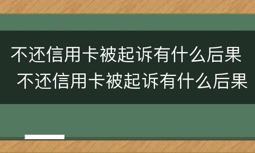 不还信用卡被起诉有什么后果 不还信用卡被起诉有什么后果呢