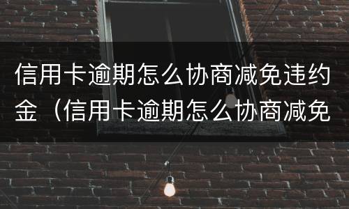 信用卡逾期怎么协商减免违约金（信用卡逾期怎么协商减免违约金呢）