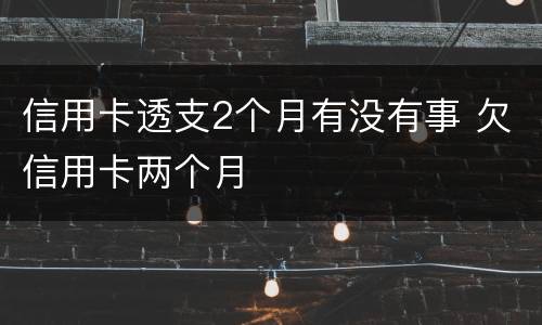 信用卡透支2个月有没有事 欠信用卡两个月