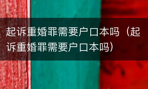 起诉重婚罪需要户口本吗（起诉重婚罪需要户口本吗）