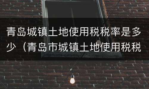 青岛城镇土地使用税税率是多少（青岛市城镇土地使用税税率）