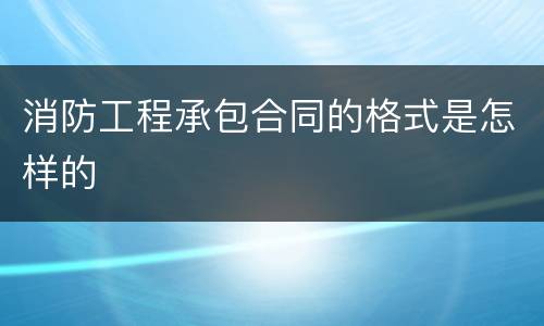 消防工程承包合同的格式是怎样的