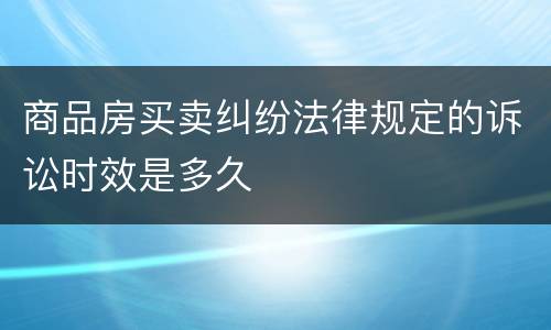 商品房买卖纠纷法律规定的诉讼时效是多久