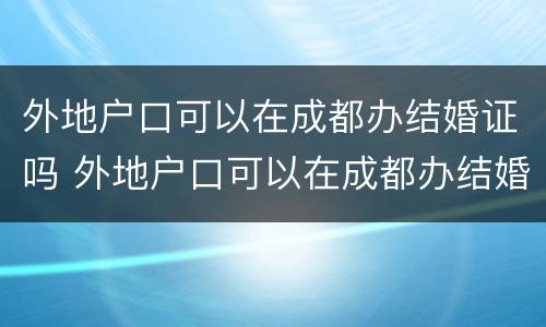 外地户口可以在成都办结婚证吗 外地户口可以在成都办结婚证吗现在