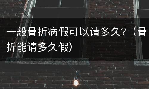 一般骨折病假可以请多久?（骨折能请多久假）