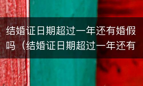 结婚证日期超过一年还有婚假吗（结婚证日期超过一年还有婚假吗）