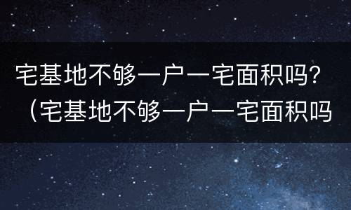 宅基地不够一户一宅面积吗？（宅基地不够一户一宅面积吗怎么办）