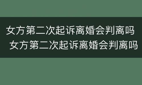 女方第二次起诉离婚会判离吗 女方第二次起诉离婚会判离吗知乎