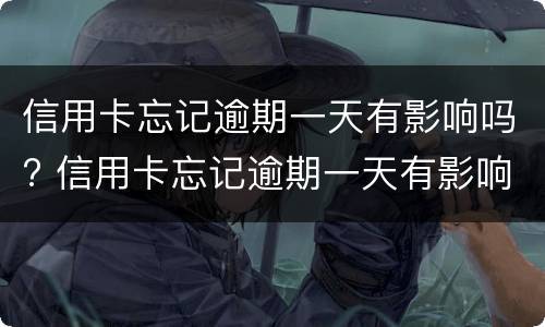 信用卡忘记逾期一天有影响吗? 信用卡忘记逾期一天有影响吗知乎