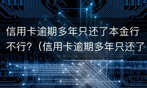 信用卡逾期多年只还了本金行不行?（信用卡逾期多年只还了本金行不行呀）