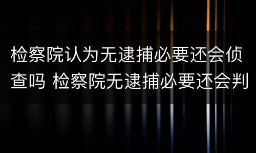 检察院认为无逮捕必要还会侦查吗 检察院无逮捕必要还会判刑吗