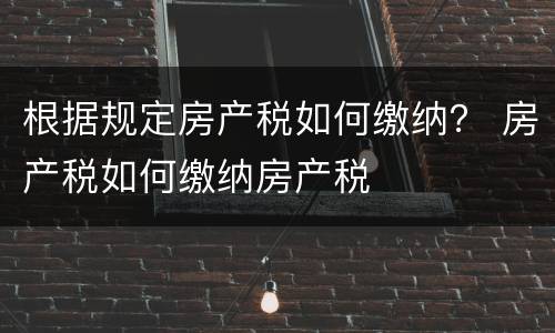 根据规定房产税如何缴纳？ 房产税如何缴纳房产税