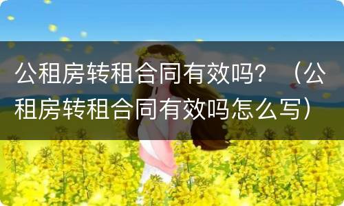 公租房转租合同有效吗？（公租房转租合同有效吗怎么写）