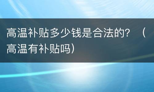 高温补贴多少钱是合法的？（高温有补贴吗）