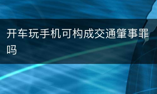 开车玩手机可构成交通肇事罪吗