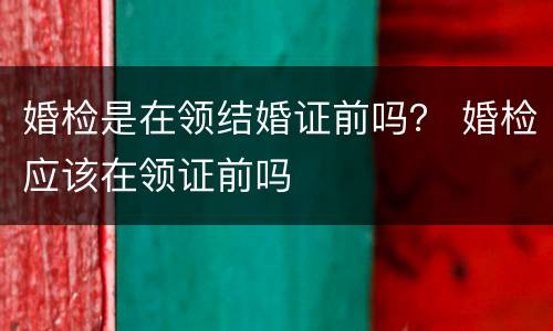 婚检是在领结婚证前吗？ 婚检应该在领证前吗