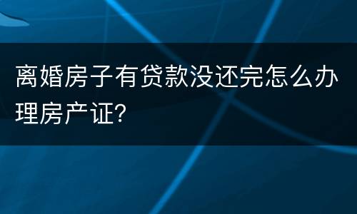 离婚房子有贷款没还完怎么办理房产证？