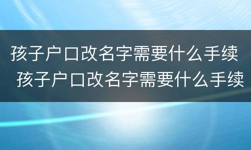 孩子户口改名字需要什么手续 孩子户口改名字需要什么手续和证件