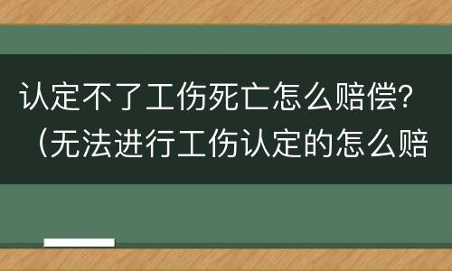 认定不了工伤死亡怎么赔偿？（无法进行工伤认定的怎么赔偿）