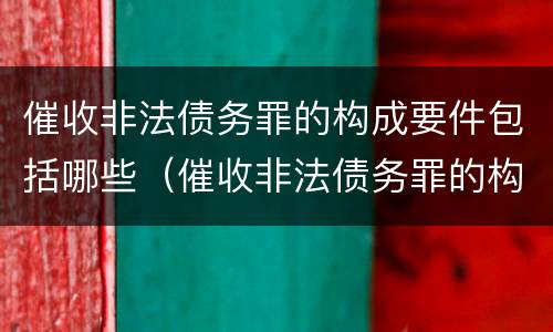 催收非法债务罪的构成要件包括哪些（催收非法债务罪的构成要件包括哪些）