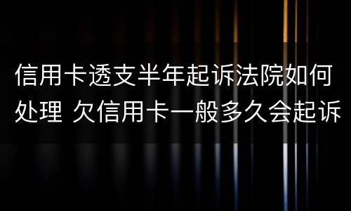 信用卡透支半年起诉法院如何处理 欠信用卡一般多久会起诉到法院