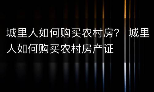 城里人如何购买农村房？ 城里人如何购买农村房产证