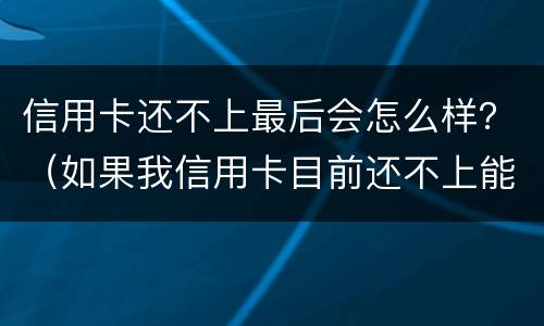 信用卡还不上最后会怎么样？（如果我信用卡目前还不上能怎么样）