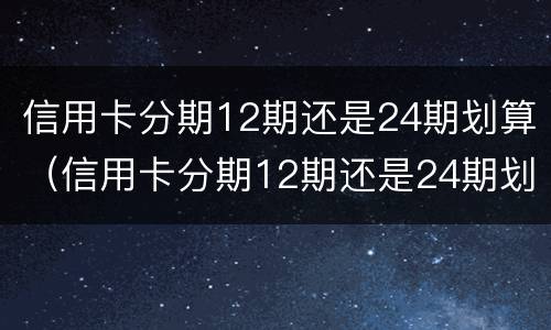 信用卡分期12期还是24期划算（信用卡分期12期还是24期划算些）