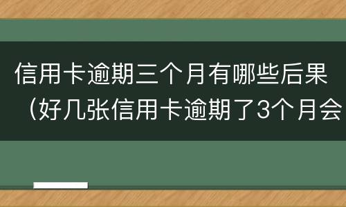 信用卡逾期三个月有哪些后果（好几张信用卡逾期了3个月会怎么样）