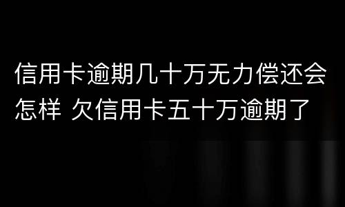 信用卡逾期几十万无力偿还会怎样 欠信用卡五十万逾期了