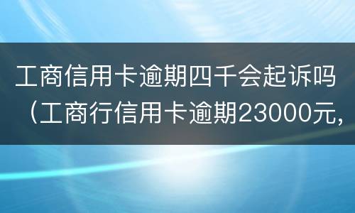 工商信用卡逾期四千会起诉吗（工商行信用卡逾期23000元,银行会正式起诉吗）