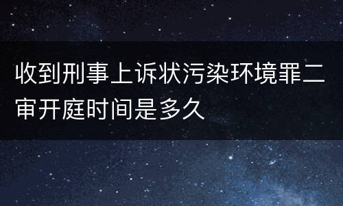 收到刑事上诉状污染环境罪二审开庭时间是多久