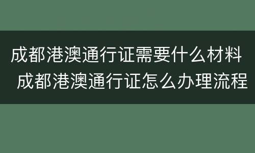 成都港澳通行证需要什么材料 成都港澳通行证怎么办理流程