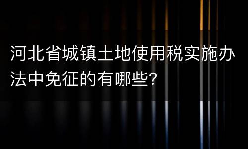 河北省城镇土地使用税实施办法中免征的有哪些？