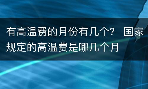 有高温费的月份有几个？ 国家规定的高温费是哪几个月