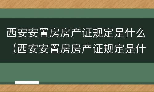 西安安置房房产证规定是什么（西安安置房房产证规定是什么样子的）