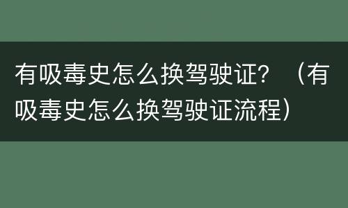 有吸毒史怎么换驾驶证？（有吸毒史怎么换驾驶证流程）