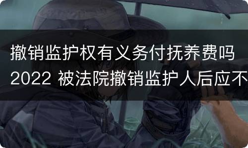 撤销监护权有义务付抚养费吗2022 被法院撤销监护人后应不应当抚养赡养费