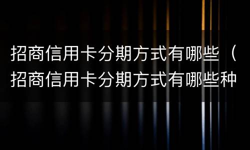 招商信用卡分期方式有哪些（招商信用卡分期方式有哪些种类）