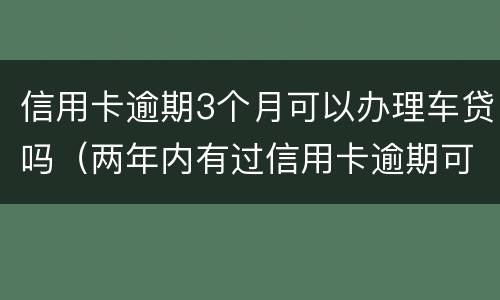 信用卡逾期3个月可以办理车贷吗（两年内有过信用卡逾期可以办理车贷吗）