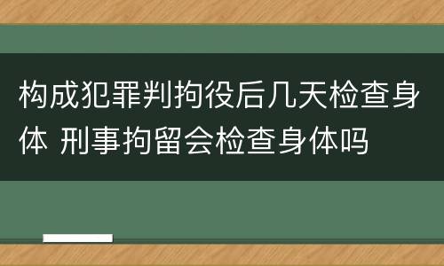 构成犯罪判拘役后几天检查身体 刑事拘留会检查身体吗