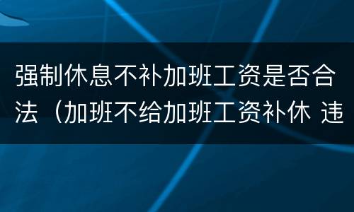 强制休息不补加班工资是否合法（加班不给加班工资补休 违法么）