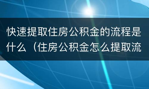 快速提取住房公积金的流程是什么（住房公积金怎么提取流程）