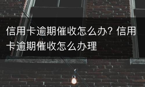 信用卡逾期催收怎么办? 信用卡逾期催收怎么办理