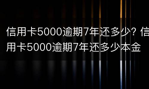 信用卡5000逾期7年还多少? 信用卡5000逾期7年还多少本金