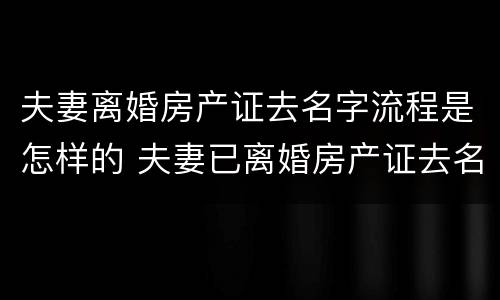 夫妻离婚房产证去名字流程是怎样的 夫妻已离婚房产证去名字流程