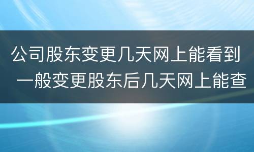 公司股东变更几天网上能看到 一般变更股东后几天网上能查到