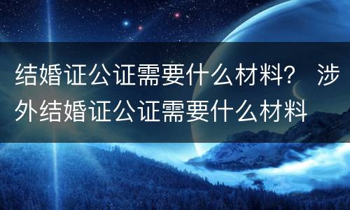 结婚证公证需要什么材料？ 涉外结婚证公证需要什么材料