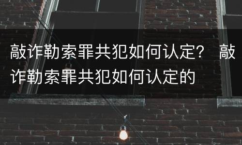 敲诈勒索罪共犯如何认定？ 敲诈勒索罪共犯如何认定的