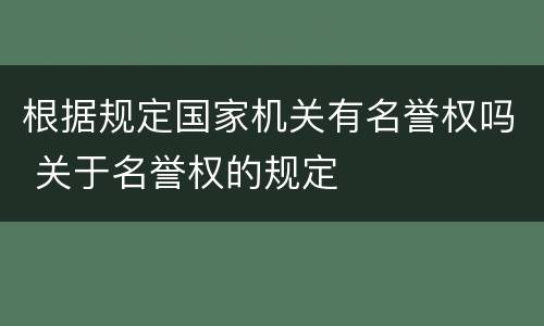 根据规定国家机关有名誉权吗 关于名誉权的规定